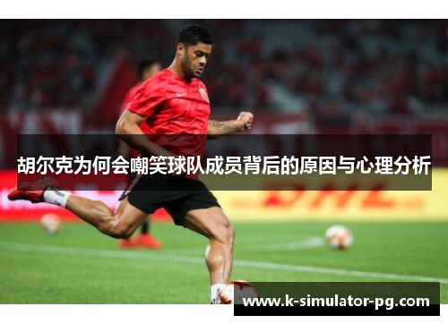 胡尔克为何会嘲笑球队成员背后的原因与心理分析 胡尔克为何会嘲笑球队成员背后的原因与心理分析