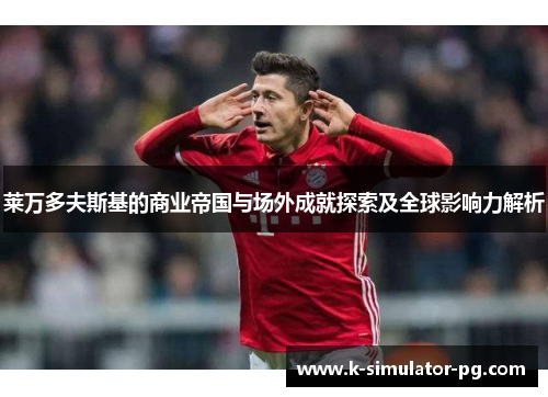 莱万多夫斯基的商业帝国与场外成就探索及全球影响力解析