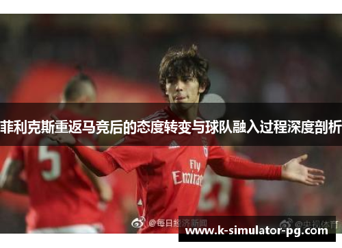 菲利克斯重返马竞后的态度转变与球队融入过程深度剖析