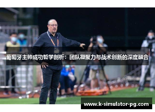 葡萄牙主帅成功哲学剖析：团队凝聚力与战术创新的深度融合