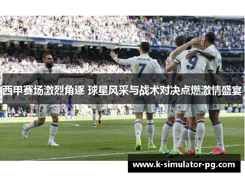 西甲赛场激烈角逐 球星风采与战术对决点燃激情盛宴