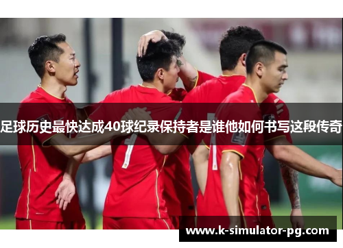 足球历史最快达成40球纪录保持者是谁他如何书写这段传奇