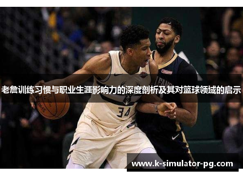老詹训练习惯与职业生涯影响力的深度剖析及其对篮球领域的启示 老詹训练习惯与职业生涯影响力的深度剖析及其对篮球领域的启示