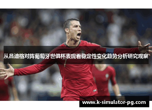 从吕迪格对阵葡萄牙世俱杯表现看稳定性变化趋势分析研究观察