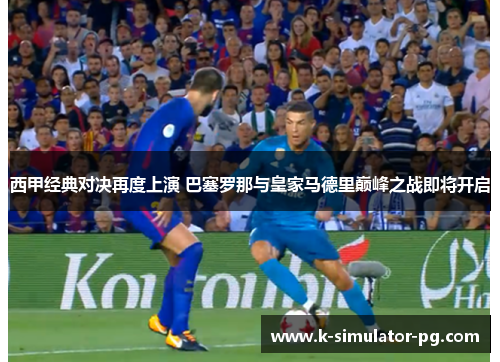 西甲经典对决再度上演 巴塞罗那与皇家马德里巅峰之战即将开启 西甲经典对决再度上演 巴塞罗那与皇家马德里巅峰之战即将开启