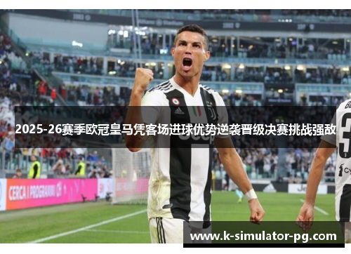 2025-26赛季欧冠皇马凭客场进球优势逆袭晋级决赛挑战强敌 2025-26赛季欧冠皇马凭客场进球优势逆袭晋级决赛挑战强敌