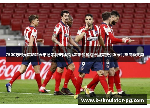 7500万欧元震动转会市场朱利安阿尔瓦雷斯加盟马德里竞技引发豪门格局新变局