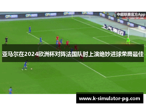 亚马尔在2024欧洲杯对阵法国队时上演绝妙进球荣膺最佳 亚马尔在2024欧洲杯对阵法国队时上演绝妙进球荣膺最佳