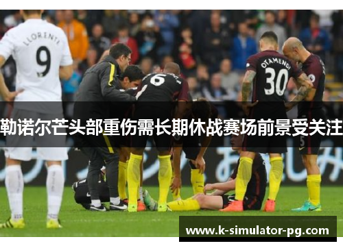 勒诺尔芒头部重伤需长期休战赛场前景受关注 勒诺尔芒头部重伤需长期休战赛场前景受关注