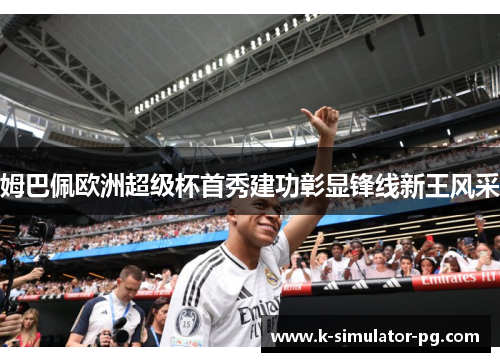 姆巴佩欧洲超级杯首秀建功彰显锋线新王风采 姆巴佩欧洲超级杯首秀建功彰显锋线新王风采