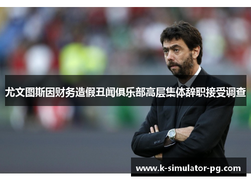 尤文图斯因财务造假丑闻俱乐部高层集体辞职接受调查