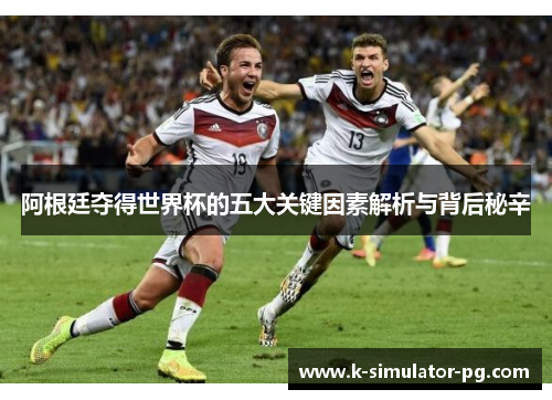 阿根廷夺得世界杯的五大关键因素解析与背后秘辛