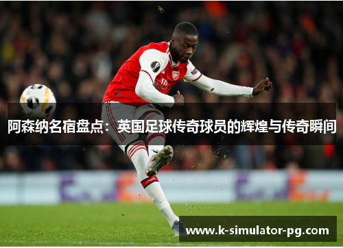 阿森纳名宿盘点：英国足球传奇球员的辉煌与传奇瞬间