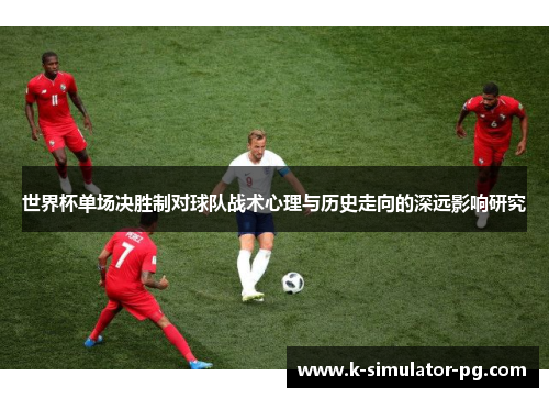 世界杯单场决胜制对球队战术心理与历史走向的深远影响研究 世界杯单场决胜制对球队战术心理与历史走向的深远影响研究