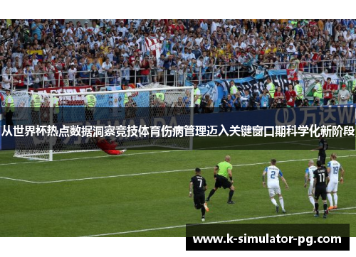 从世界杯热点数据洞察竞技体育伤病管理迈入关键窗口期科学化新阶段 从世界杯热点数据洞察竞技体育伤病管理迈入关键窗口期科学化新阶段