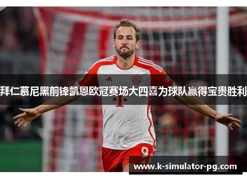 拜仁慕尼黑前锋凯恩欧冠赛场大四喜为球队赢得宝贵胜利 拜仁慕尼黑前锋凯恩欧冠赛场大四喜为球队赢得宝贵胜利